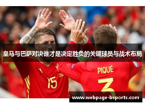 皇马与巴萨对决谁才是决定胜负的关键球员与战术布局 皇马与巴萨对决谁才是决定胜负的关键球员与战术布局