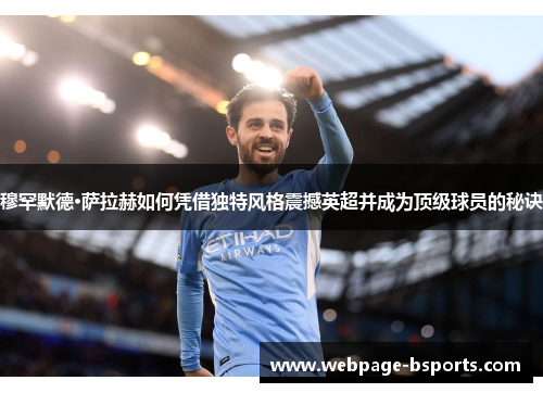 穆罕默德·萨拉赫如何凭借独特风格震撼英超并成为顶级球员的秘诀 穆罕默德·萨拉赫如何凭借独特风格震撼英超并成为顶级球员的秘诀