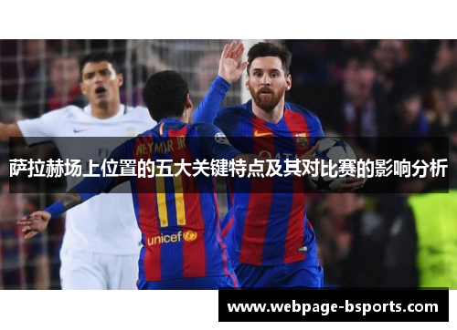 萨拉赫场上位置的五大关键特点及其对比赛的影响分析