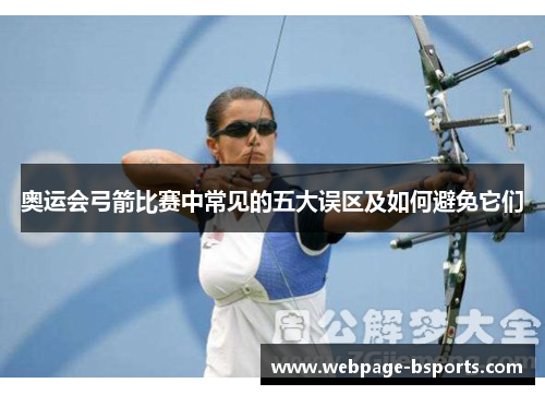 奥运会弓箭比赛中常见的五大误区及如何避免它们