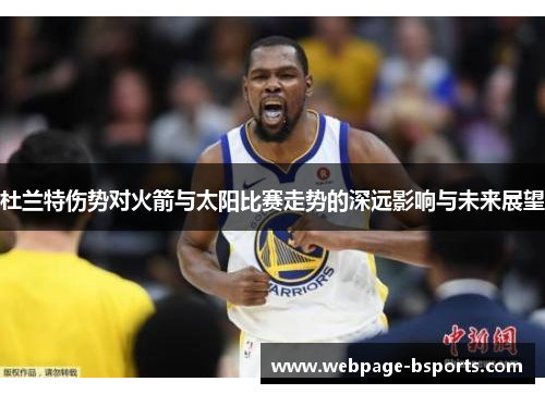 杜兰特伤势对火箭与太阳比赛走势的深远影响与未来展望 杜兰特伤势对火箭与太阳比赛走势的深远影响与未来展望