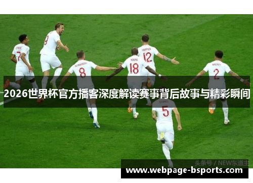 2026世界杯官方播客深度解读赛事背后故事与精彩瞬间