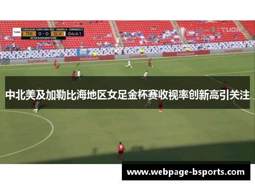 中北美及加勒比海地区女足金杯赛收视率创新高引关注 中北美及加勒比海地区女足金杯赛收视率创新高引关注