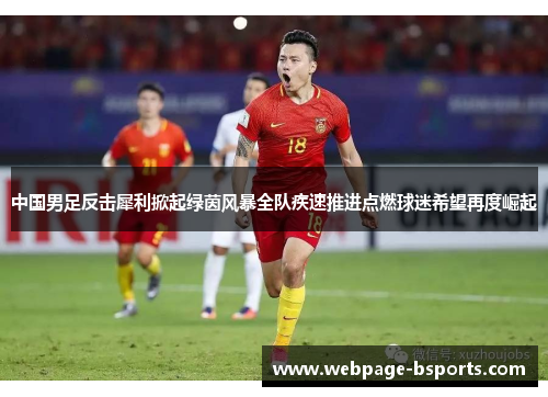 中国男足反击犀利掀起绿茵风暴全队疾速推进点燃球迷希望再度崛起