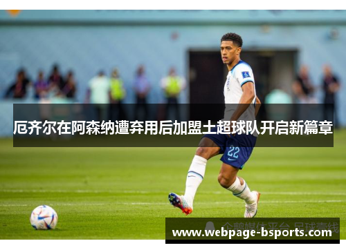 厄齐尔在阿森纳遭弃用后加盟土超球队开启新篇章
