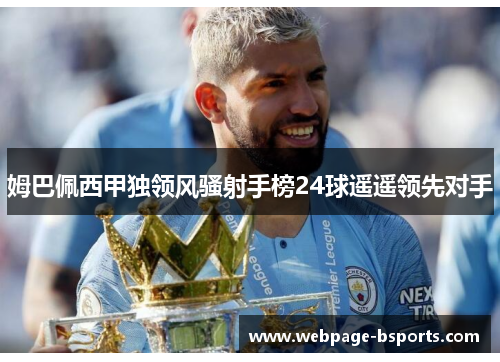 姆巴佩西甲独领风骚射手榜24球遥遥领先对手 姆巴佩西甲独领风骚射手榜24球遥遥领先对手