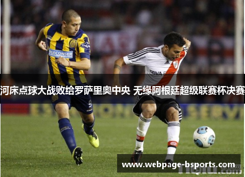 河床点球大战败给罗萨里奥中央 无缘阿根廷超级联赛杯决赛 河床点球大战败给罗萨里奥中央 无缘阿根廷超级联赛杯决赛