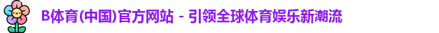 B体育(中国)官方网站 - 引领全球体育娱乐新潮流